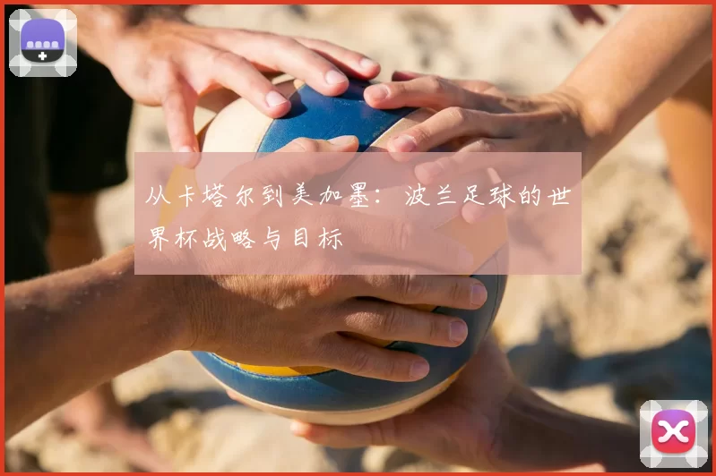 从卡塔尔到美加墨:波兰足球的世界杯战略与目标