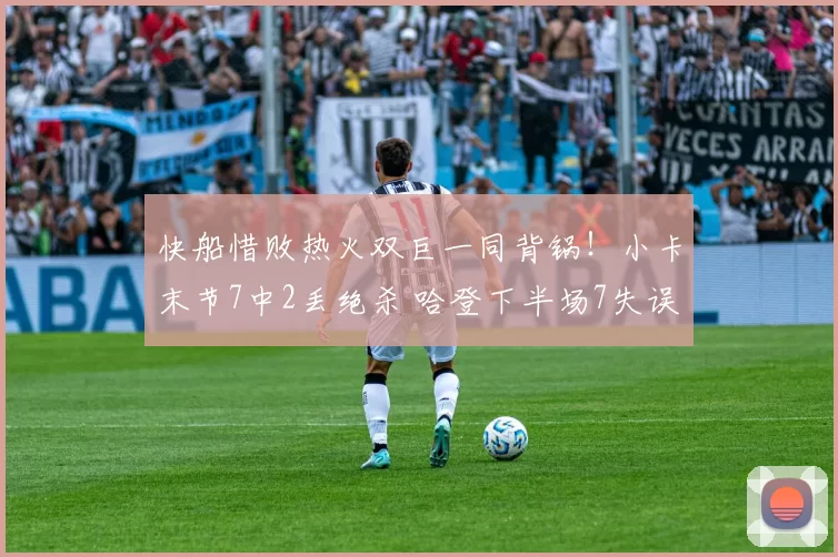 快船惜败热火双巨一同背锅！小卡末节7中2丢绝杀 哈登下半场7失误