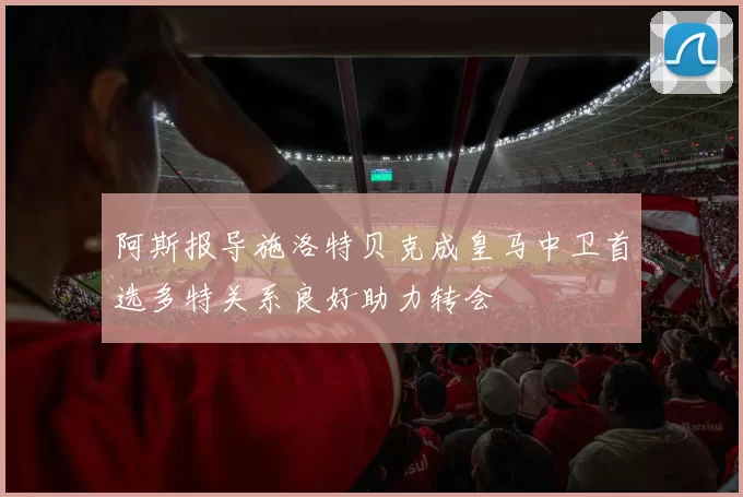 阿斯报导施洛特贝克成皇马中卫首选多特关系良好助力转会