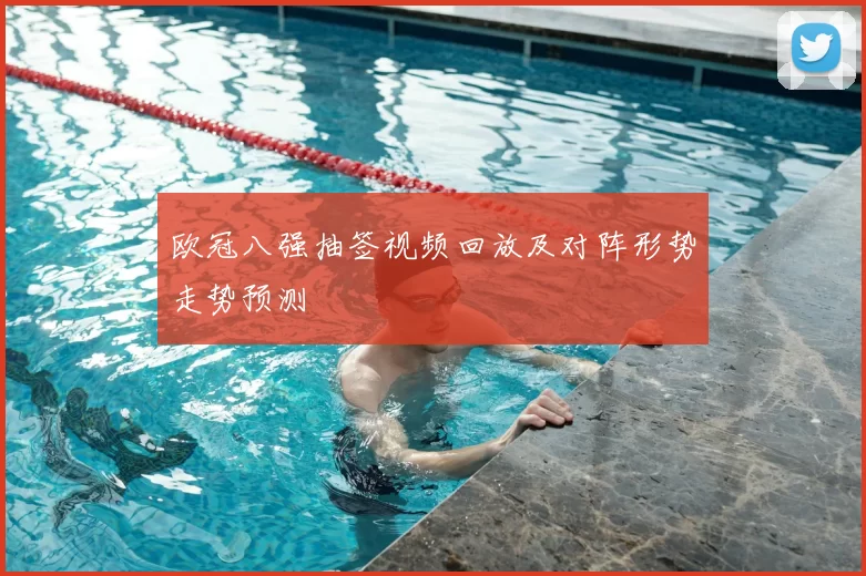 欧冠八强抽签视频回放及对阵形势走势预测