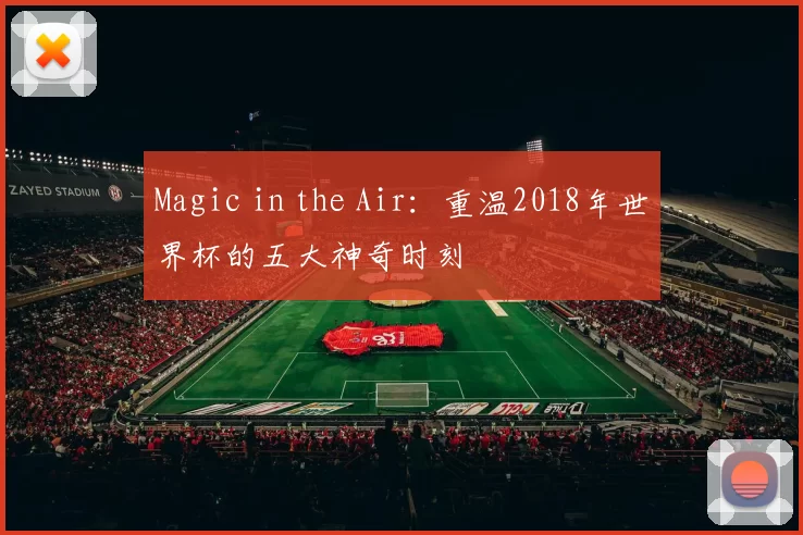 Magic in the Air:重温2018年世界杯的五大神奇时刻