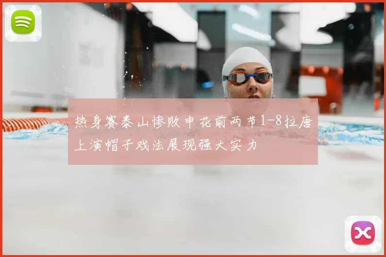 热身赛泰山惨败申花前两节1-8拉唐上演帽子戏法展现强大实力