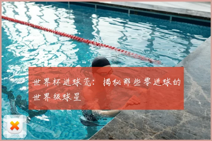 世界杯进球荒:揭秘那些零进球的世界级球星