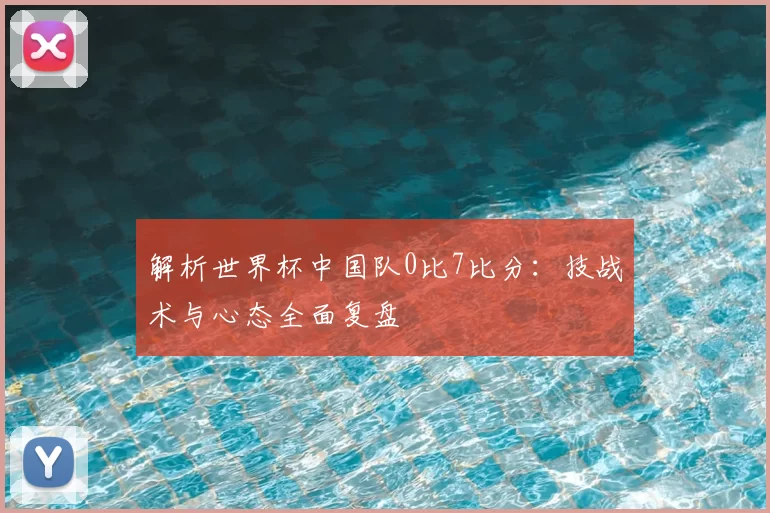 解析世界杯中国队0比7比分:技战术与心态全面复盘