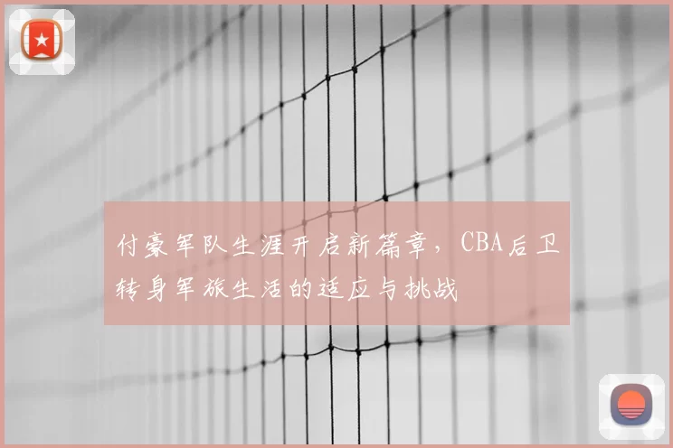 付豪军队生涯开启新篇章,CBA后卫转身军旅生活的适应与挑战
