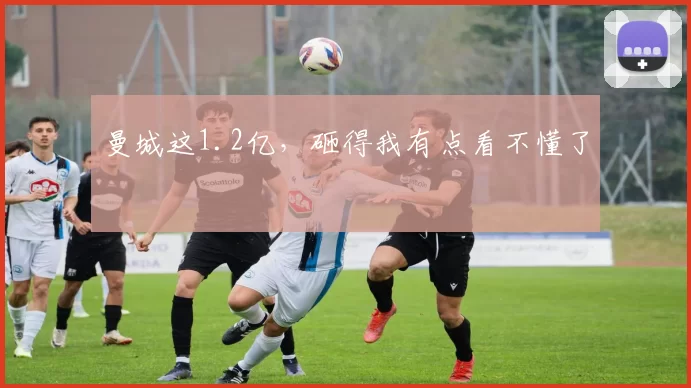 曼城这1.2亿,砸得我有点看不懂了