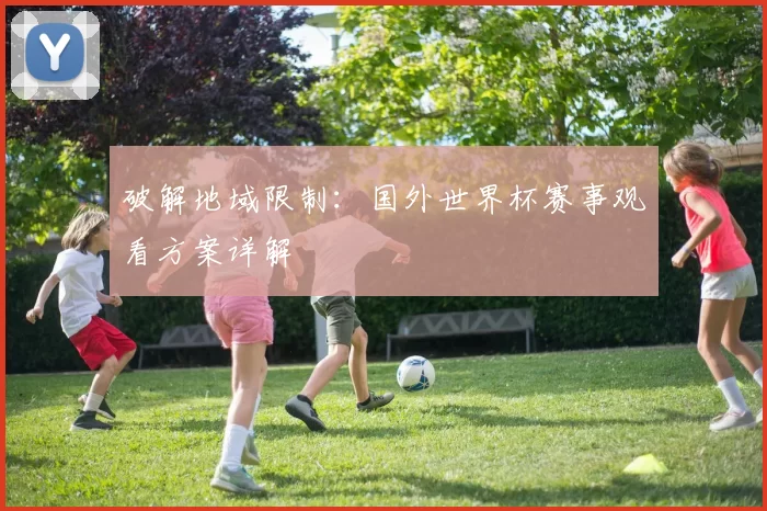 破解地域限制:国外世界杯赛事观看方案详解