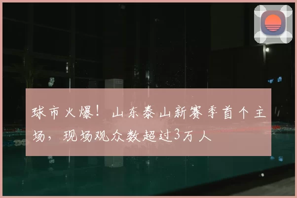 球市火爆!山东泰山新赛季首个主场,现场观众数超过3万人