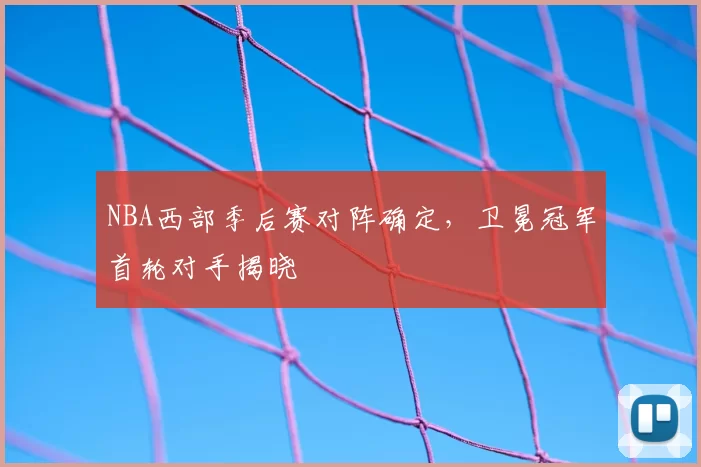 NBA西部季后赛对阵确定，卫冕冠军首轮对手揭晓