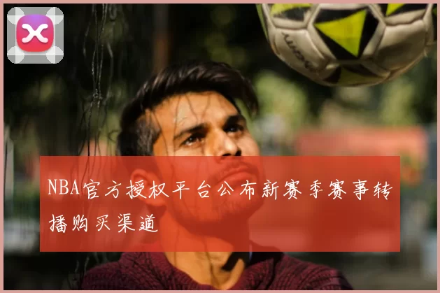 NBA官方授权平台公布新赛季赛事转播购买渠道