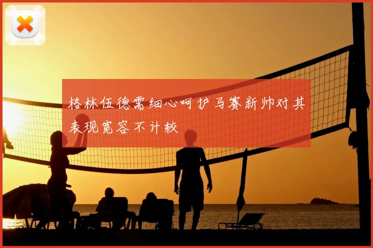格林伍德需细心呵护马赛新帅对其表现宽容不计较