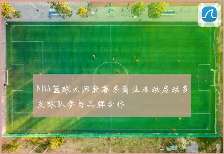 NBA篮球大师新赛季商业活动启动多支球队参与品牌合作