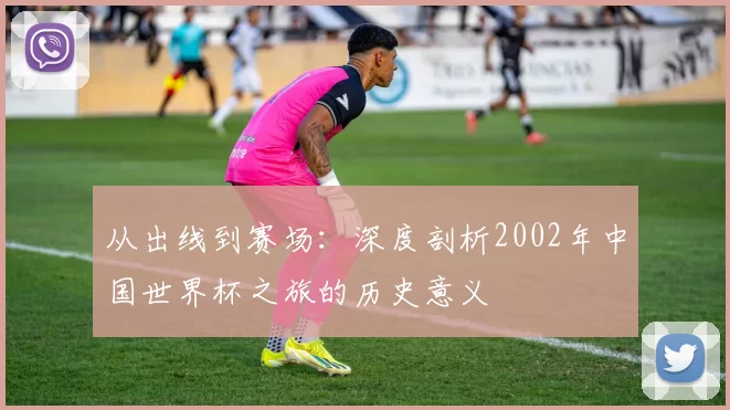 从出线到赛场：深度剖析2002年中国世界杯之旅的历史意义