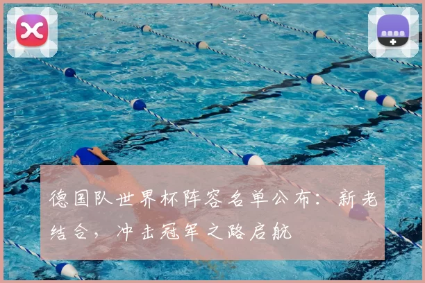 德国队世界杯阵容名单公布:新老结合,冲击冠军之路启航