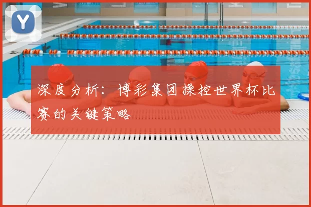 深度分析:博彩集团操控世界杯比赛的关键策略