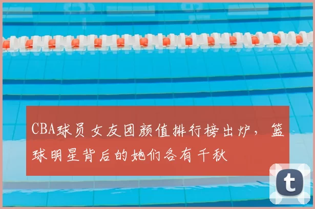 CBA球员女友团颜值排行榜出炉，篮球明星背后的她们各有千秋