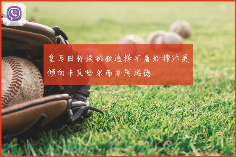 皇马旧将谈执教选择不看好穆帅更倾向卡瓦哈尔而非阿诺德