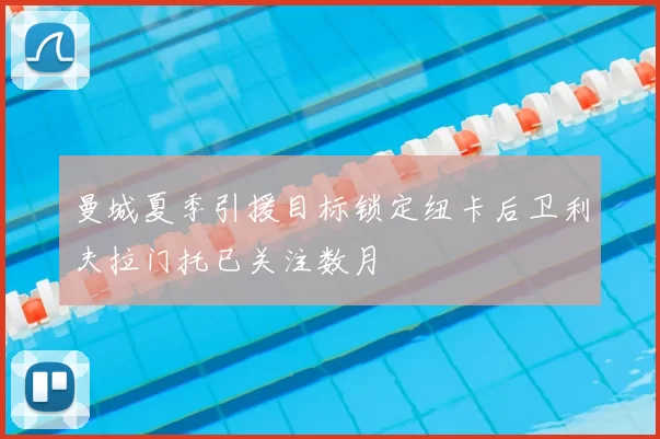 曼城夏季引援目标锁定纽卡后卫利夫拉门托已关注数月