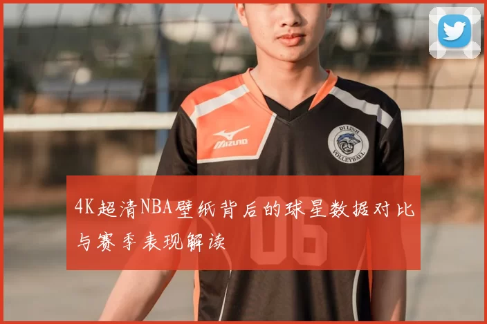 4K超清NBA壁纸背后的球星数据对比与赛季表现解读
