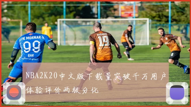 NBA2K20中文版下载量突破千万用户体验评价两极分化
