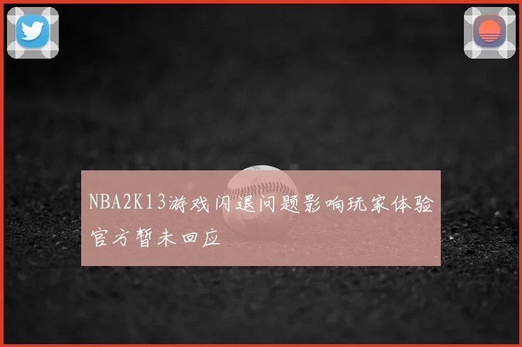 NBA2K13游戏闪退问题影响玩家体验官方暂未回应