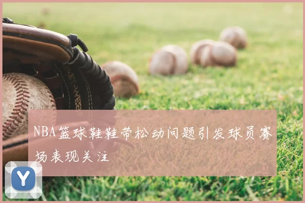 NBA篮球鞋鞋带松动问题引发球员赛场表现关注