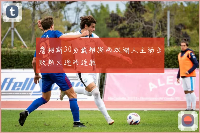 詹姆斯30分戴维斯两双湖人主场击败热火迎两连胜