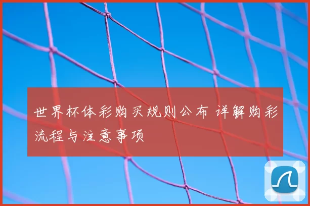 世界杯体彩购买规则公布 详解购彩流程与注意事项