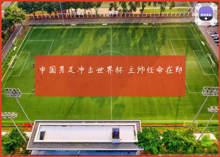 中国男足冲击世界杯 主帅任命在即