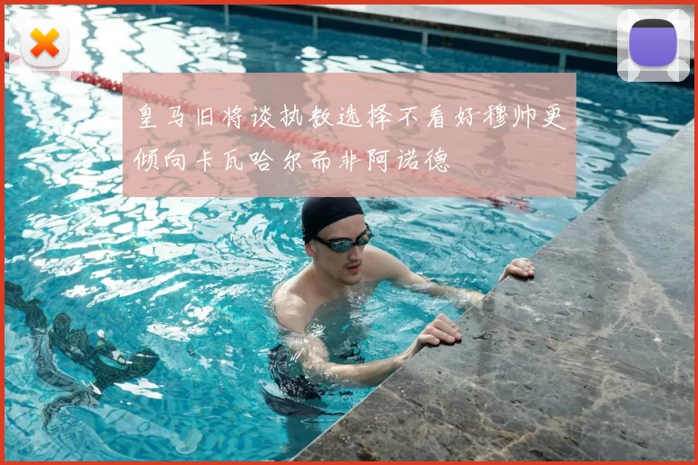 皇马旧将谈执教选择不看好穆帅更倾向卡瓦哈尔而非阿诺德