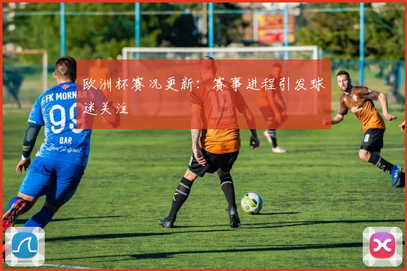欧洲杯赛况更新:赛事进程引发球迷关注