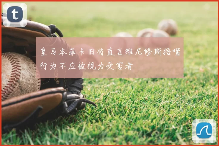 皇马本菲卡旧将直言维尼修斯捂嘴行为不应被视为受害者
