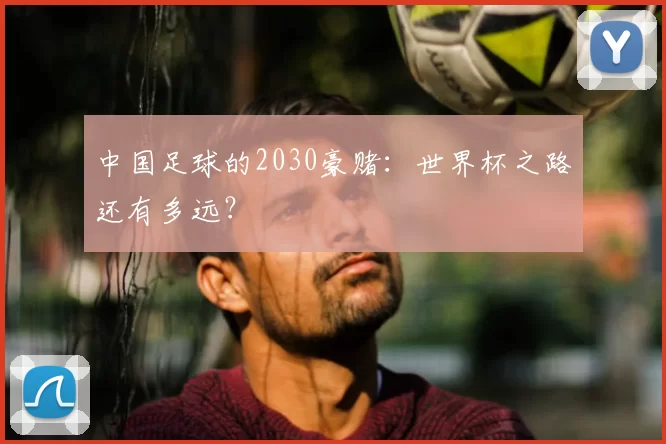 中国足球的2030豪赌:世界杯之路还有多远?