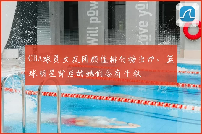 CBA球员女友团颜值排行榜出炉，篮球明星背后的她们各有千秋