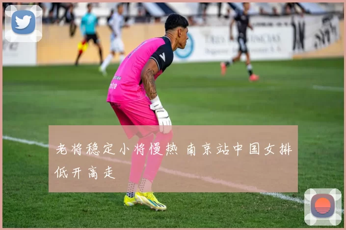 老将稳定小将慢热 南京站中国女排低开高走