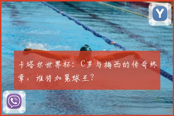 卡塔尔世界杯:C罗与梅西的传奇终章,谁将加冕球王?