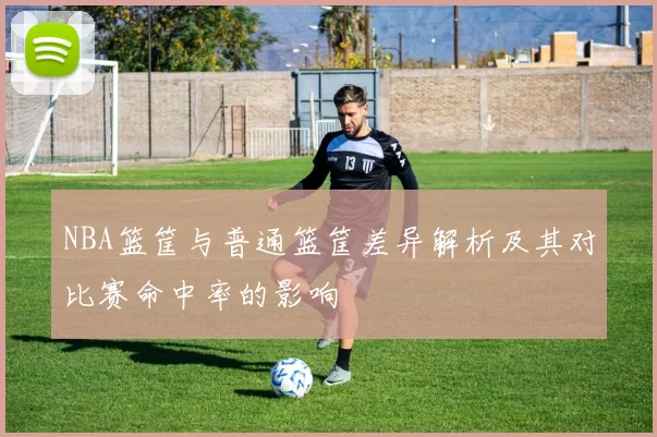 NBA篮筐与普通篮筐差异解析及其对比赛命中率的影响