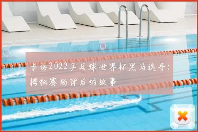 专访2022乒乓球世界杯黑马选手:揭秘赛场背后的故事