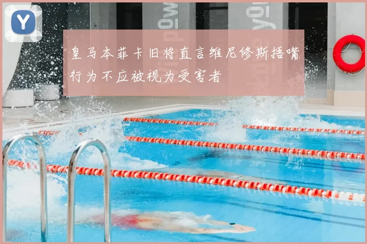 皇马本菲卡旧将直言维尼修斯捂嘴行为不应被视为受害者