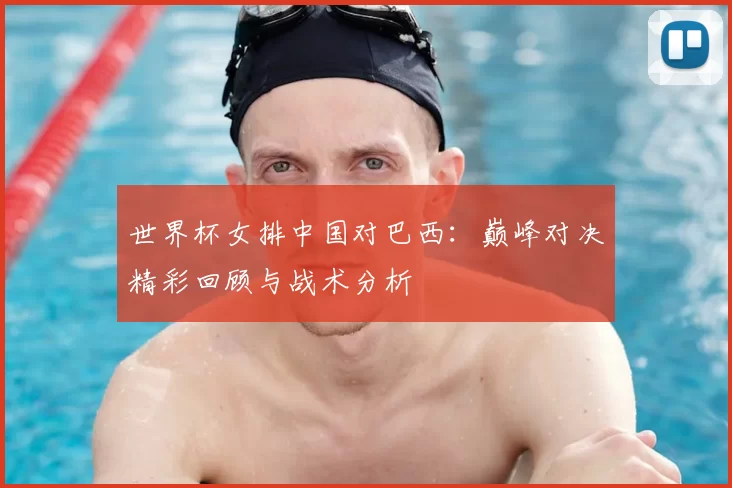 世界杯女排中国对巴西:巅峰对决精彩回顾与战术分析