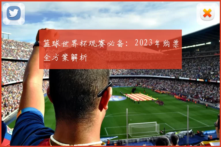 篮球世界杯观赛必备:2023年购票全方案解析