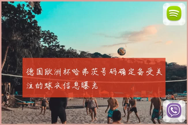 德国欧洲杯哈弗茨号码确定备受关注的球衣信息曝光