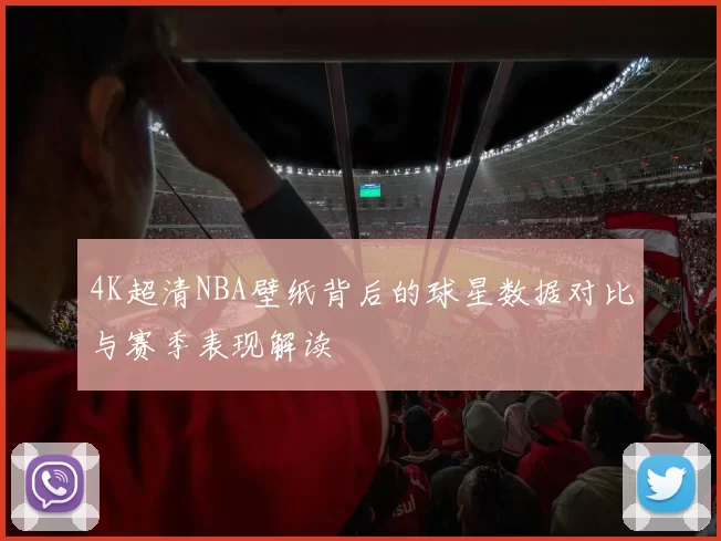 4K超清NBA壁纸背后的球星数据对比与赛季表现解读