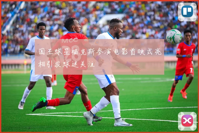 国王球星福克斯参演电影首映式亮相引发球迷关注