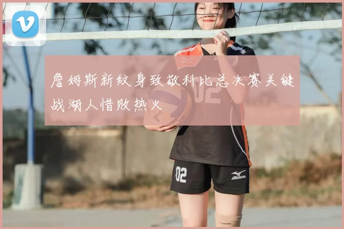 詹姆斯新纹身致敬科比总决赛关键战湖人惜败热火