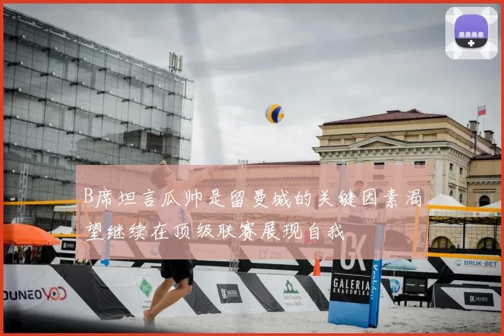 B席坦言瓜帅是留曼城的关键因素渴望继续在顶级联赛展现自我