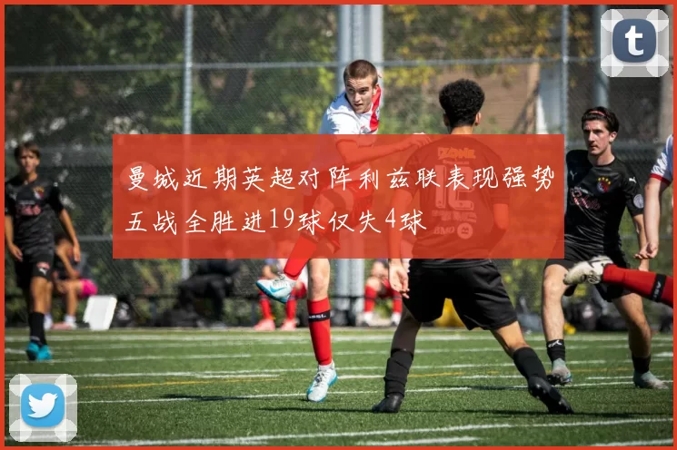 曼城近期英超对阵利兹联表现强势五战全胜进19球仅失4球