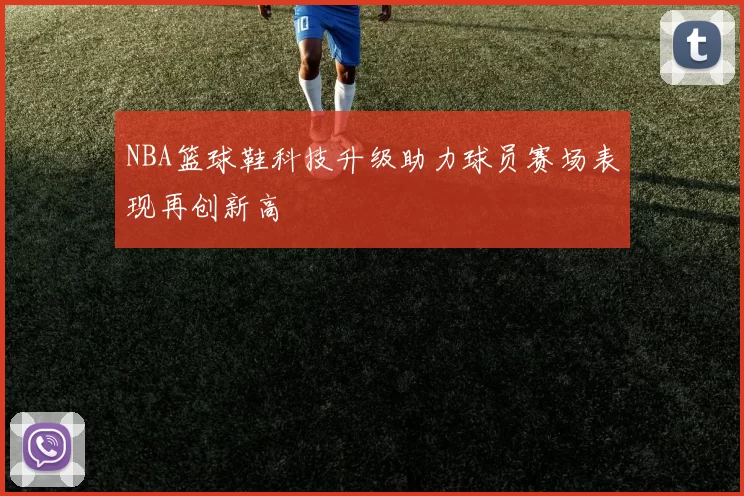 NBA篮球鞋科技升级助力球员赛场表现再创新高