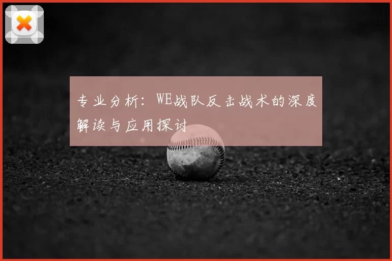 专业分析：WE战队反击战术的深度解读与应用探讨