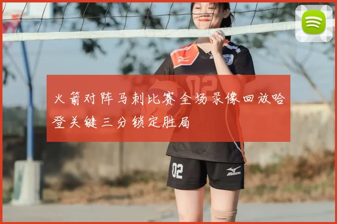 火箭对阵马刺比赛全场录像回放哈登关键三分锁定胜局